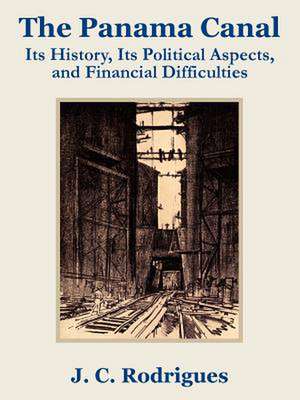 The Panama Canal: Its History, Its Political Aspects, and Financial Difficulties de J. C. Rodriguez