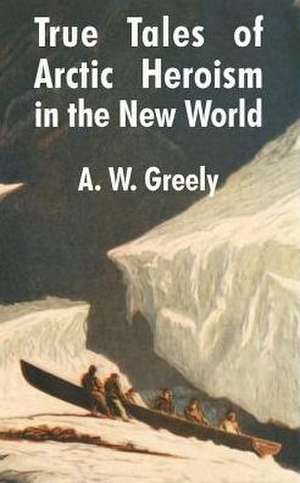 True Tales of Arctic Heroism in the New World de A. W. Greely