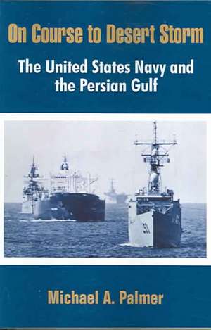 On Course to Desert Storm: The United States Navy and the Persian Gulf de Michael A. Palmer