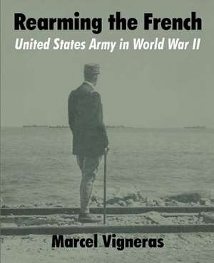 Rearming the French: United States Army in World War II de Marcel Vigneras