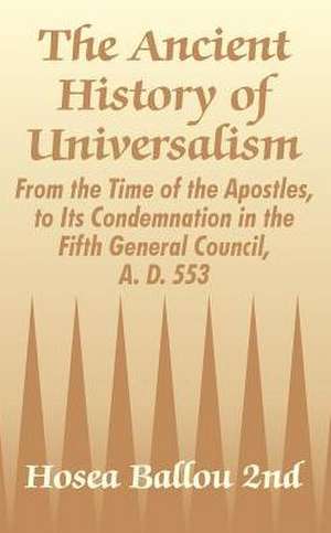 The Ancient History of Universalism: From the Time of the Apostles, to Its Condemnation in the Fifth General Council, A. D. 553 de Hosea Ballou 2nd