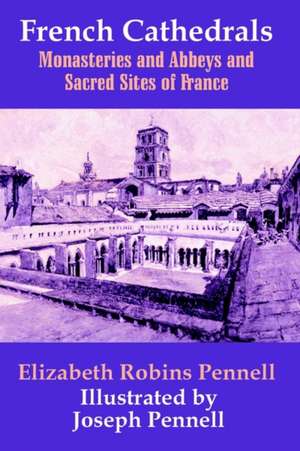 French Cathedrals, Monasteries and Abbeys and Sacred Sites of France de Elizabeth Robins Pennell