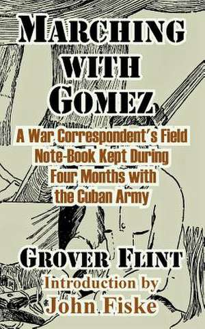 Marching with Gomez: A War Correspondent's Field Note-Book Kept During Four Months with the Cuban Army de Grover Flint