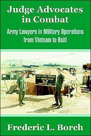 Judge Advocates in Combat: Army Lawyers in Military Operations from Vietnam to Haiti de Frederic L. Borch