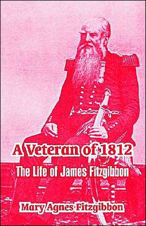 A Veteran of 1812: The Life of James Fitzgibbon de Mary Agnes Fitzgibbon