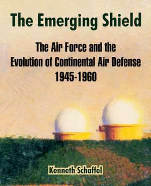 The Emerging Shield: The Air Force and the Evolution of Continental Air Defense 1945-1960 de Kenneth Schaffel