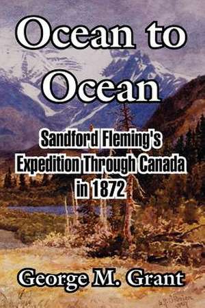 Ocean to Ocean: Sandford Fleming's Expedition Through Canada in 1872 de George M. Grant