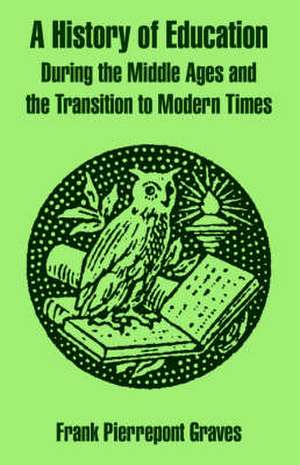 A History of Education During the Middle Ages and the Transition to Modern Times de Frank Pierrepont Graves