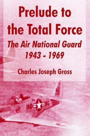 Prelude to the Total Force: The Air National Guard 1943 - 1969 de Charles Joseph Gross