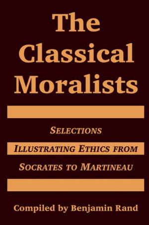 The Classical Moralists: Selections Illustrating Ethics from Socrates to Martineau de Benjamin Rand