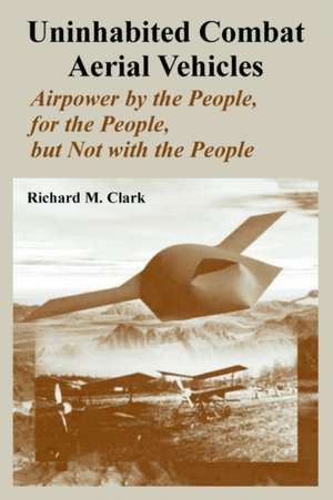 Uninhabited Combat Aerial Vehicles: Airpower by the People, for the People, But Not with the People de Richard M. Clark