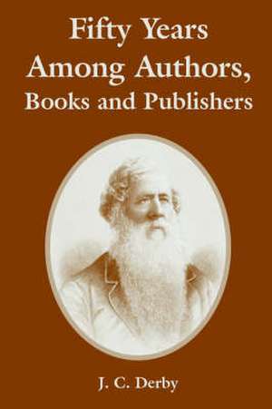 Fifty Years Among Authors, Books and Publishers de J. C. Derby