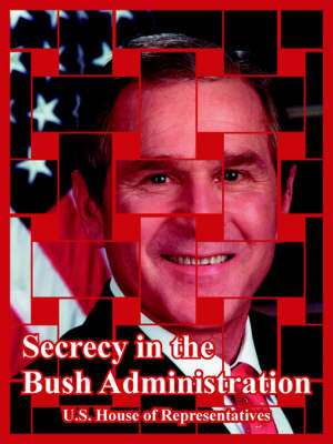 Secrecy in the Bush Administration de United States House of Representatives