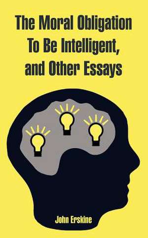 The Moral Obligation to Be Intelligent, and Other Essays de John Erskine