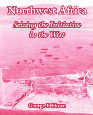 Northwest Africa: Seizing the Initiative in the West de George F. Howe