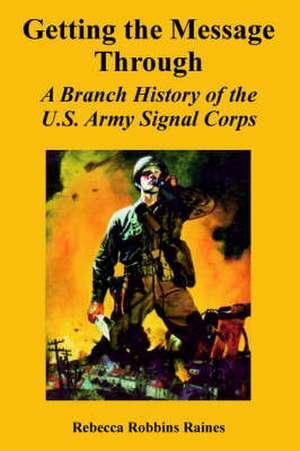 Getting the Message Through: A Branch History of the U.S. Army Signal Corps de Rebecca Robbins Raines