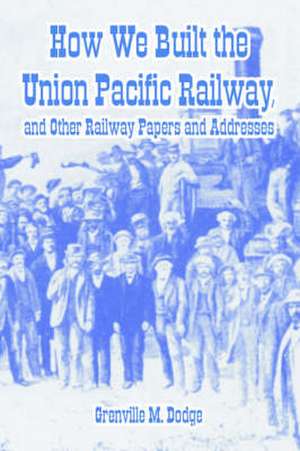 How We Built the Union Pacific Railway, and Other Railway Papers and Addresses de Grenville M. Dodge