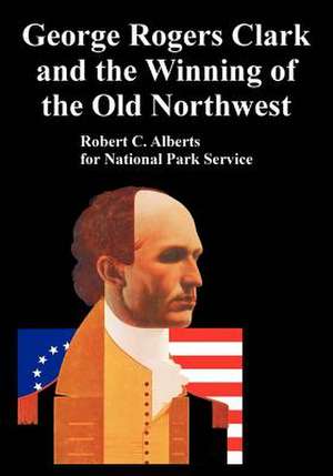 George Rogers Clark and the Winning of the Old Northwest de Robert C. Alberts