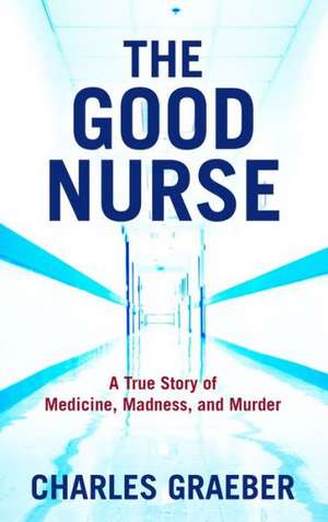 The Good Nurse: A True Story of Medicine, Madness, and Murder de Charles Graeber