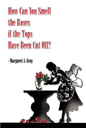 How Can You Smell the Roses if the Tops Have Been Cut Off? de Margaret A. Gray