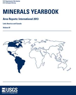 Minerals Yearbook, 2013, Area Reports: International, Volume 3, Latin America and Canada de Geological Survey (U.S.)