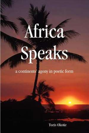 Africa Speaks: A Continent's Agony in Poetic Form de Toris Okotie