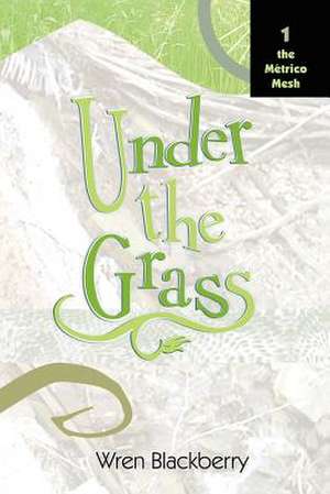 Under the Grass: Book 1, the Metrico Mesh de Wren Blackberry