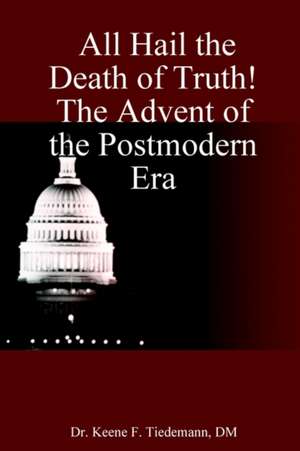 All Hail the Death of Truth! the Advent of the Postmodern Era de Keene F. Tiedemann