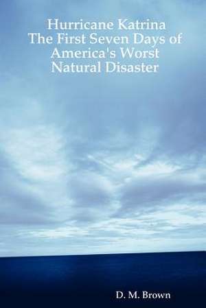 Hurricane Katrina: The First Seven Days of America's Worst Natural Disaster de D. M. Brown