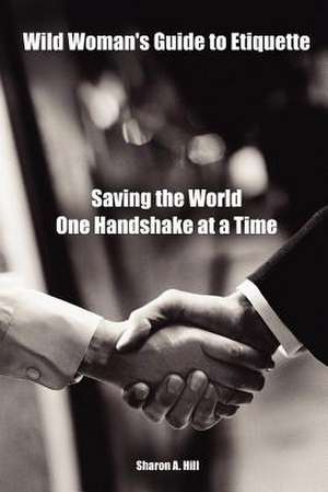 Wild Woman's Guide to Etiquette: Saving the World One Handshake at a Time de Sharon Hill