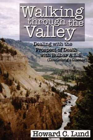 Walking Through the Valley - Dealing with the Prospects of Death with Bulbar A.L.S. (Lou Gehrig's Disease) de Howard C. Lund