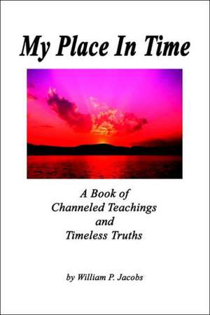 My Place In Time - A Book of Channeled Teachings and Timeless Truths de William P. Jacobs