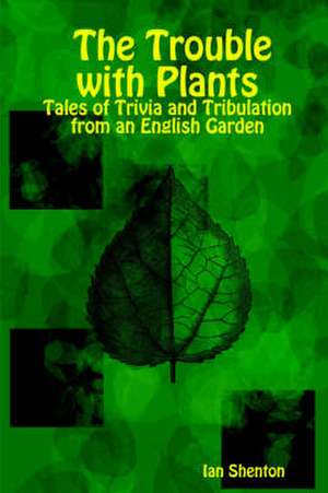 The Trouble with Plants: Tales of Trivia and Tribulation from an English Garden de Ian Shenton