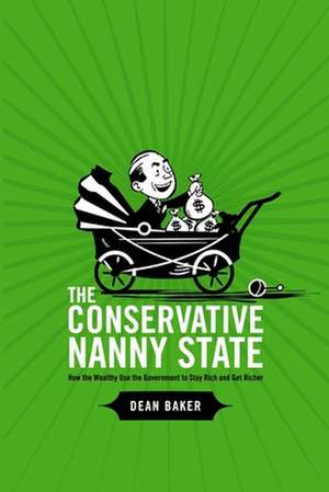 The Conservative Nanny State: How the Wealthy Use the Government to Stay Rich and Get Richer de Dean Baker