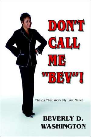 Don't Call Me Bev! Things That Work My Last Nerve de Beverly D. Washington