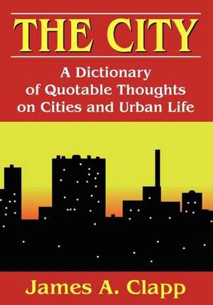 The City: A Dictionary of Quotable Thoughts on Cities and Urban Life de James A. Clapp