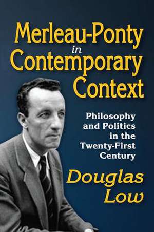 Merleau-Ponty in Contemporary Context: Philosophy and Politics in the Twenty-First Century de Douglas Low