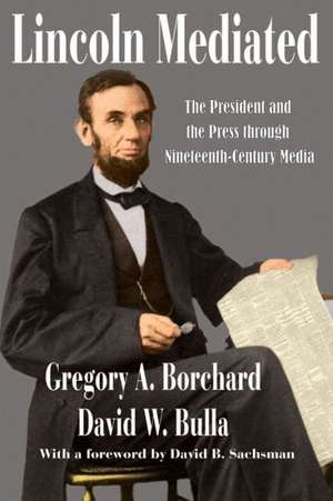 Lincoln Mediated: The President and the Press Through Nineteenth-Century Media de Gregory Borchard