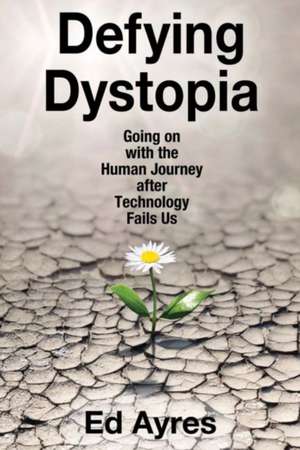 Defying Dystopia: Going on with the Human Journey After Technology Fails Us de Ed Ayres