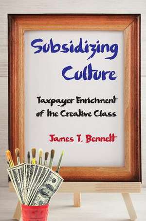 Subsidizing Culture: Taxpayer Enrichment of the Creative Class de James T. Bennett