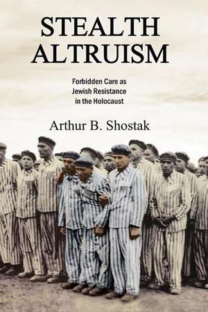 Stealth Altruism: Forbidden Care as Jewish Resistance in the Holocaust de Arthur B. Shostak