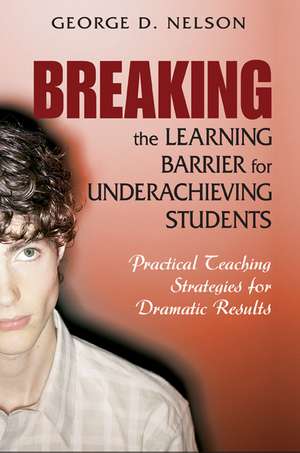 Breaking the Learning Barrier for Underachieving Students: Practical Teaching Strategies for Dramatic Results de George D. Nelson