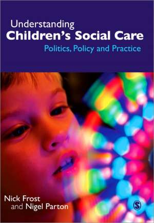 Understanding Children's Social Care: Politics, Policy and Practice de Nick Frost