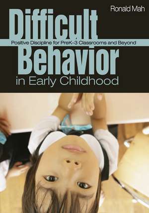 Difficult Behavior in Early Childhood: Positive Discipline for PreK-3 Classrooms and Beyond de Ronald Mah