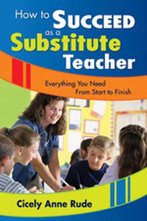 How to Succeed as a Substitute Teacher: Everything You Need From Start to Finish de Cicely A. Rude