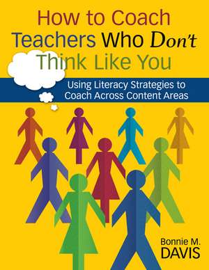 How to Coach Teachers Who Don't Think Like You: Using Literacy Strategies to Coach Across Content Areas de Bonnie M. Davis