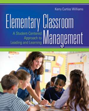 Elementary Classroom Management: A Student-Centered Approach to Leading and Learning de Kerry E. Curtiss Williams