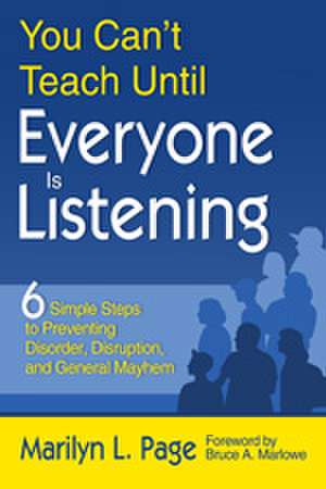 You Can’t Teach Until Everyone Is Listening: Six Simple Steps to Preventing Disorder, Disruption, and General Mayhem de Marilyn L. Page