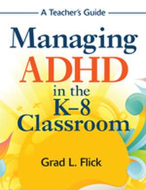 Managing ADHD in the K-8 Classroom: A Teacher's Guide de Grad L. Flick