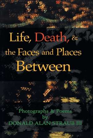 Life, Death, & the Faces and Places Between de Donald Alan Straub III